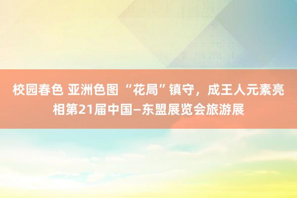 校园春色 亚洲色图 “花局”镇守，成王人元素亮相第21届中国—东盟展览会旅游展