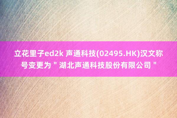 立花里子ed2k 声通科技(02495.HK)汉文称号变更为＂湖北声通科技股份有限公司＂