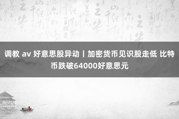 调教 av 好意思股异动丨加密货币见识股走低 比特币跌破64000好意思元