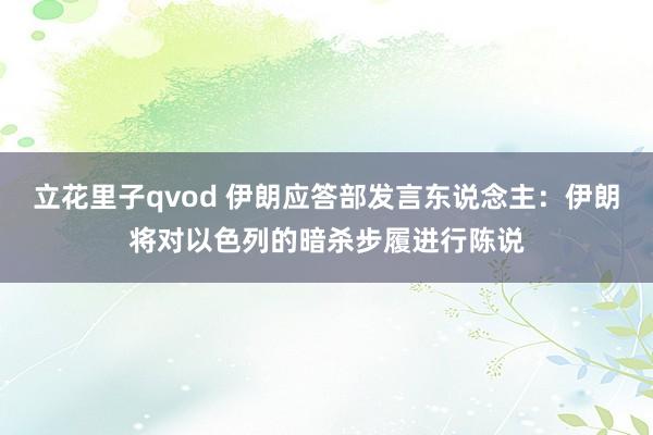 立花里子qvod 伊朗应答部发言东说念主：伊朗将对以色列的暗杀步履进行陈说