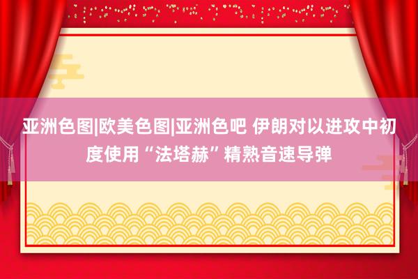 亚洲色图|欧美色图|亚洲色吧 伊朗对以进攻中初度使用“法塔赫”精熟音速导弹