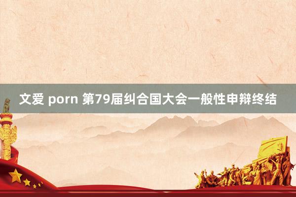 文爱 porn 第79届纠合国大会一般性申辩终结