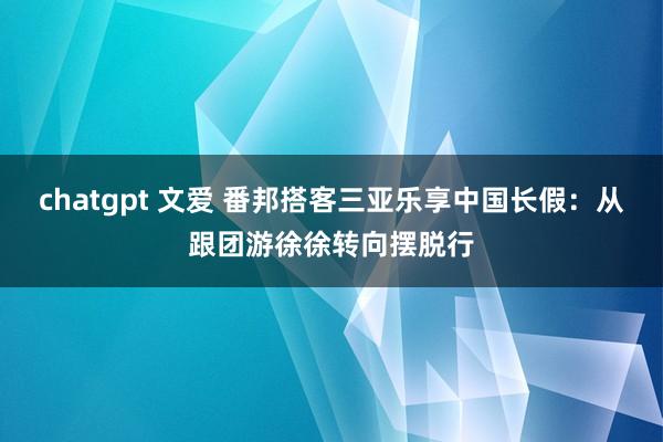 chatgpt 文爱 番邦搭客三亚乐享中国长假：从跟团游徐徐转向摆脱行