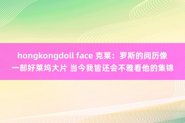 hongkongdoll face 克莱：罗斯的阅历像一部好莱坞大片 当今我皆还会不雅看他的集锦