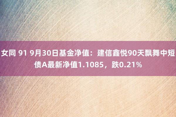女同 91 9月30日基金净值：建信鑫悦90天飘舞中短债A最新净值1.1085，跌0.21%