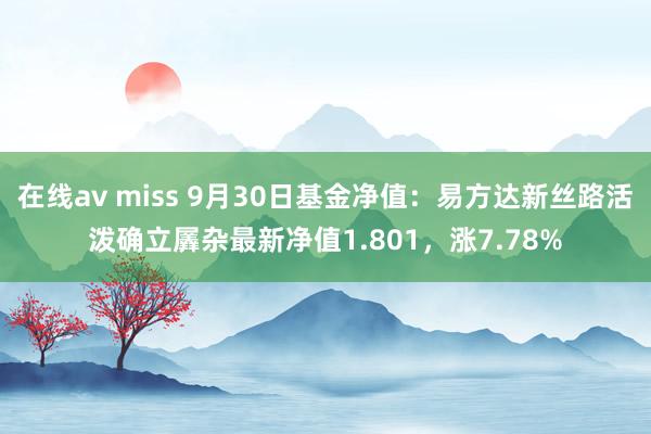 在线av miss 9月30日基金净值：易方达新丝路活泼确立羼杂最新净值1.801，涨7.78%