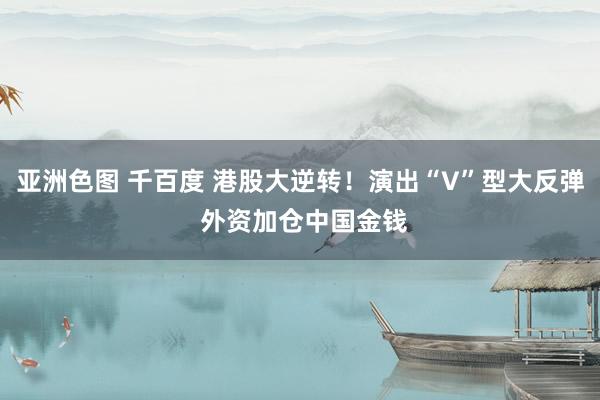 亚洲色图 千百度 港股大逆转！演出“V”型大反弹 外资加仓中国金钱