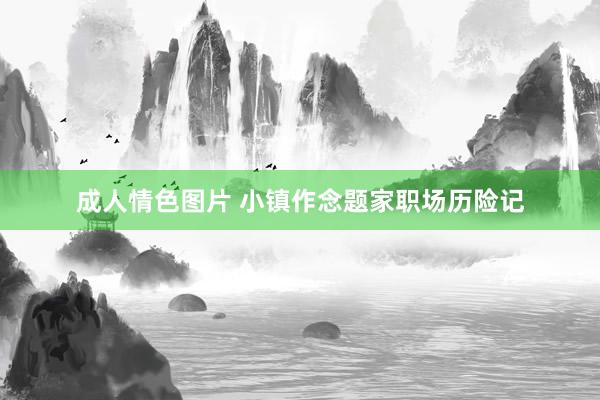 成人情色图片 小镇作念题家职场历险记