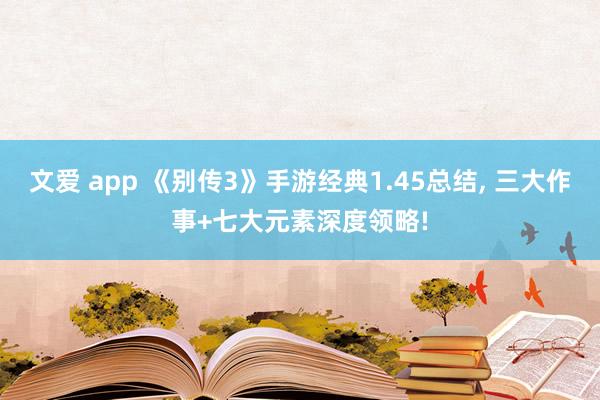 文爱 app 《别传3》手游经典1.45总结， 三大作事+七大元素深度领略!