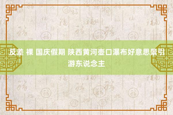 反差 裸 国庆假期 陕西黄河壶口瀑布好意思景引游东说念主