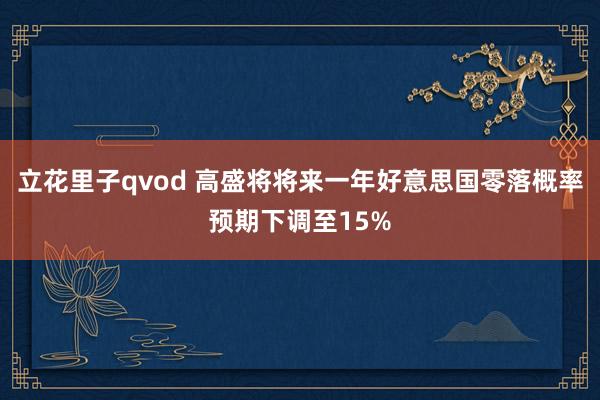 立花里子qvod 高盛将将来一年好意思国零落概率预期下调至15%