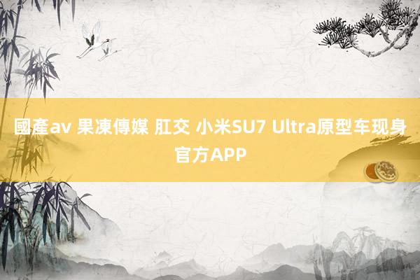 國產av 果凍傳媒 肛交 小米SU7 Ultra原型车现身官方APP