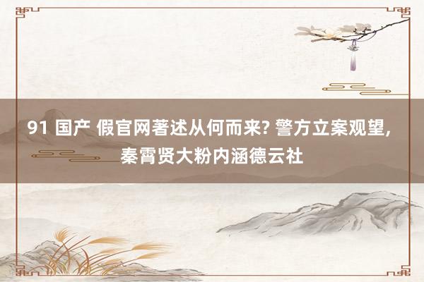 91 国产 假官网著述从何而来? 警方立案观望， 秦霄贤大粉内涵德云社
