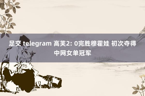 足交 telegram 高芙2: 0完胜穆霍娃 初次夺得中网女单冠军
