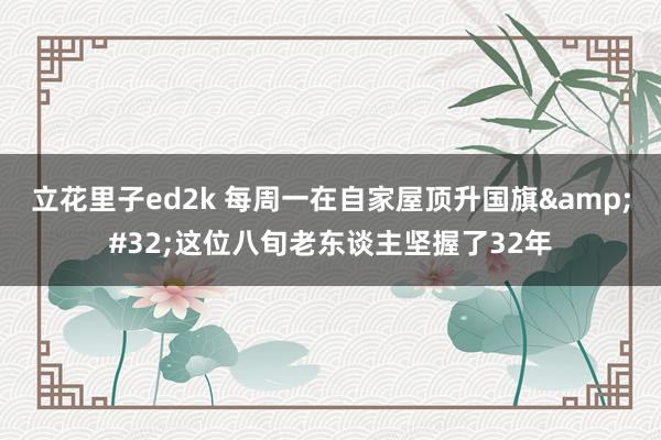 立花里子ed2k 每周一在自家屋顶升国旗&#32;这位八旬老东谈主坚握了32年