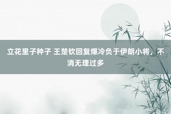 立花里子种子 王楚钦回复爆冷负于伊朗小将，不消无理过多