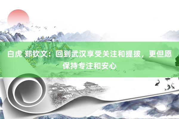 白虎 郑钦文：回到武汉享受关注和提拔，更但愿保持专注和安心