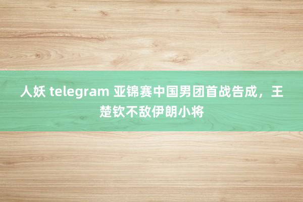 人妖 telegram 亚锦赛中国男团首战告成，王楚钦不敌伊朗小将