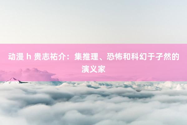 动漫 h 贵志祐介：集推理、恐怖和科幻于孑然的演义家