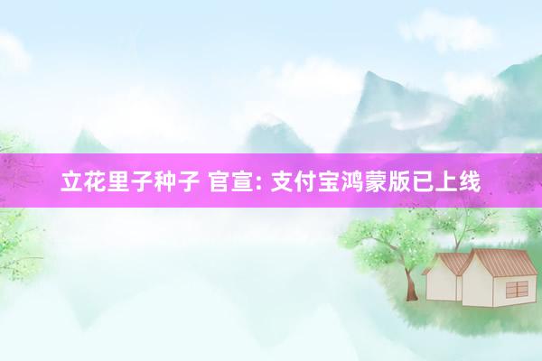 立花里子种子 官宣: 支付宝鸿蒙版已上线