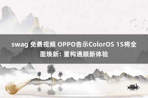swag 免费视频 OPPO告示ColorOS 15将全面焕新: 重构通顺新体验