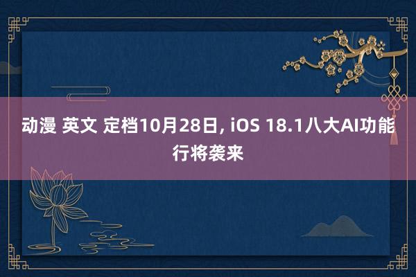 动漫 英文 定档10月28日， iOS 18.1八大AI功能行将袭来