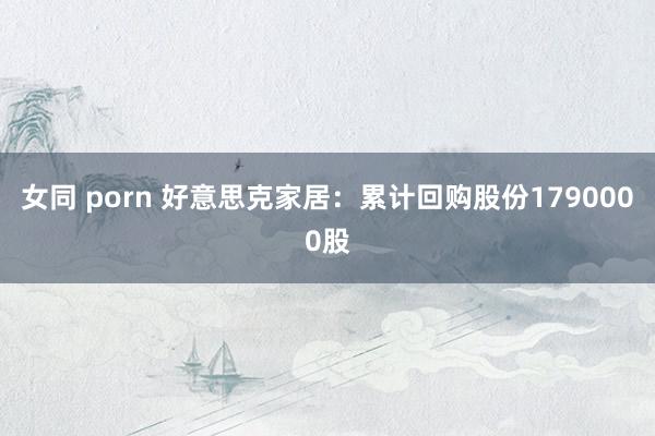 女同 porn 好意思克家居：累计回购股份1790000股