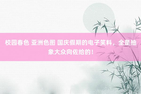 校园春色 亚洲色图 国庆假期的电子笑料，全是抽象大众向佐给的！