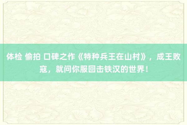 体检 偷拍 口碑之作《特种兵王在山村》，成王败寇，就问你服回击铁汉的世界！