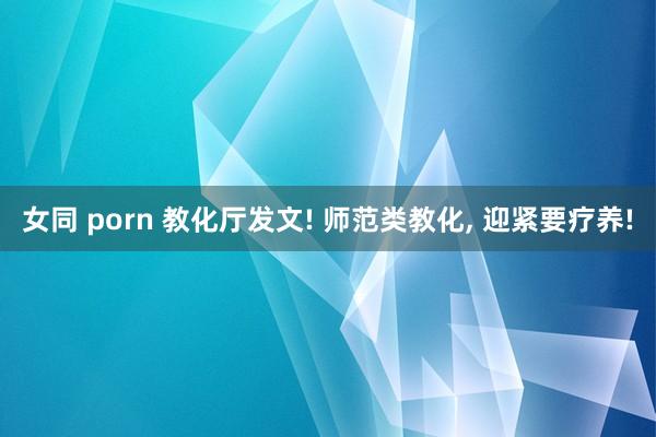 女同 porn 教化厅发文! 师范类教化， 迎紧要疗养!