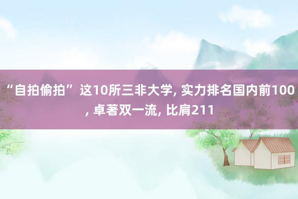 “自拍偷拍” 这10所三非大学， 实力排名国内前100， 卓著双一流， 比肩211