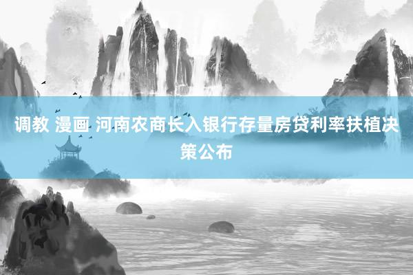 调教 漫画 河南农商长入银行存量房贷利率扶植决策公布