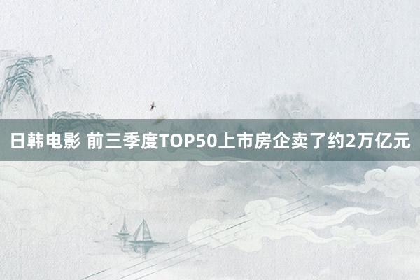 日韩电影 前三季度TOP50上市房企卖了约2万亿元