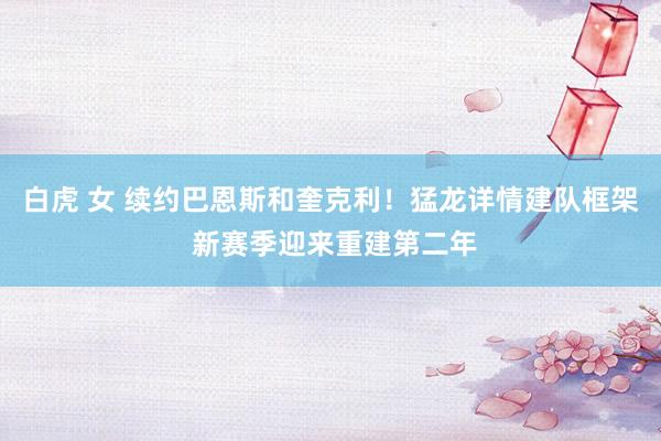白虎 女 续约巴恩斯和奎克利！猛龙详情建队框架 新赛季迎来重建第二年