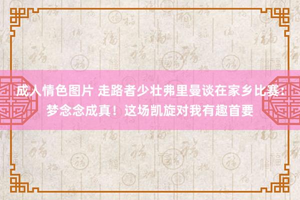 成人情色图片 走路者少壮弗里曼谈在家乡比赛：梦念念成真！这场凯旋对我有趣首要