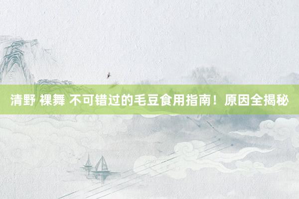 清野 裸舞 不可错过的毛豆食用指南！原因全揭秘