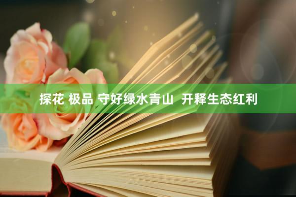 探花 极品 守好绿水青山  开释生态红利