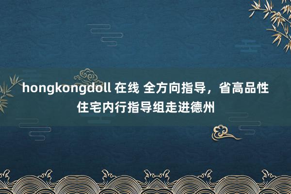 hongkongdoll 在线 全方向指导，省高品性住宅内行指导组走进德州