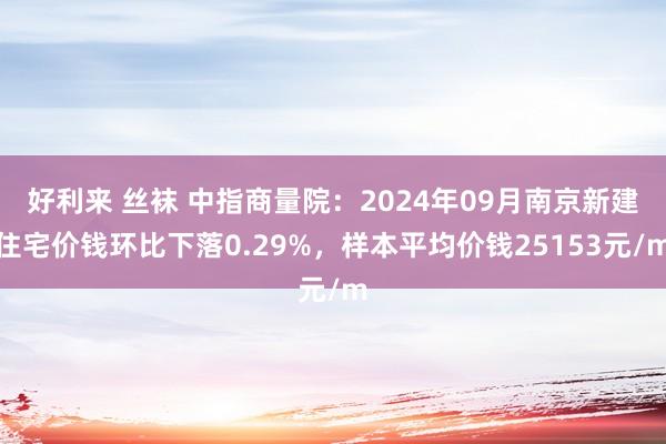好利来 丝袜 中指商量院：2024年09月南京新建住宅价钱环比下落0.29%，样本平均价钱25153元/m