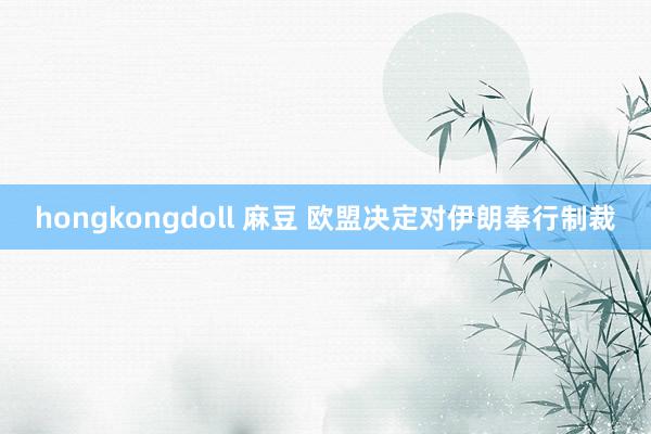 hongkongdoll 麻豆 欧盟决定对伊朗奉行制裁