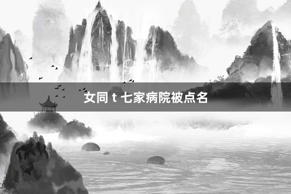 女同 t 七家病院被点名