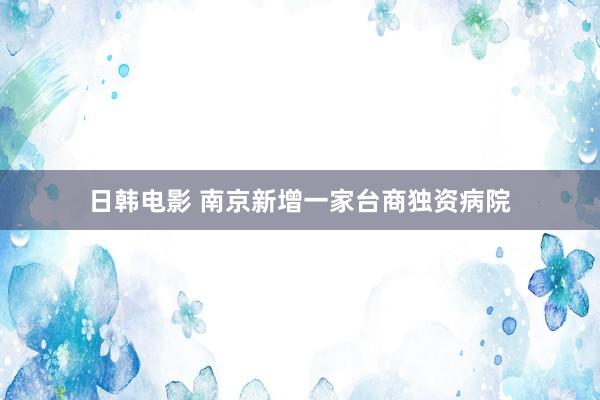 日韩电影 南京新增一家台商独资病院