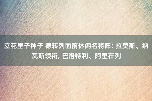立花里子种子 德转列面前休闲名将阵: 拉莫斯、纳瓦斯领衔， 巴洛特利、阿里在列