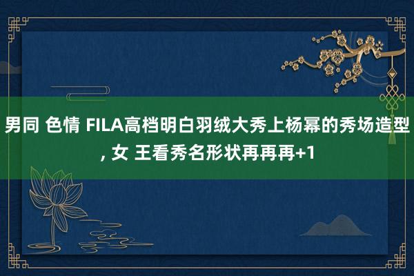 男同 色情 FILA高档明白羽绒大秀上杨幂的秀场造型， 女 王看秀名形状再再再+1