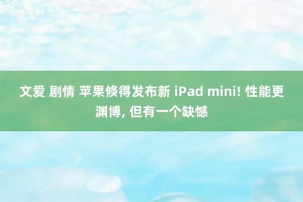 文爱 剧情 苹果倏得发布新 iPad mini! 性能更渊博， 但有一个缺憾
