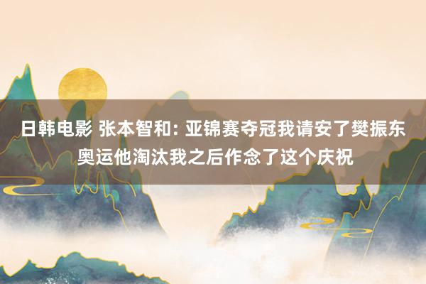 日韩电影 张本智和: 亚锦赛夺冠我请安了樊振东 奥运他淘汰我之后作念了这个庆祝