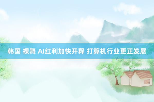 韩国 裸舞 AI红利加快开释 打算机行业更正发展