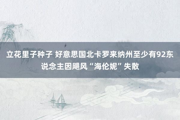 立花里子种子 好意思国北卡罗来纳州至少有92东说念主因飓风“海伦妮”失散