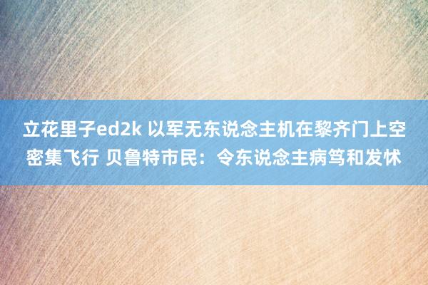 立花里子ed2k 以军无东说念主机在黎齐门上空密集飞行 贝鲁特市民：令东说念主病笃和发怵