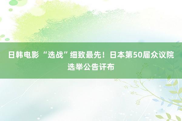 日韩电影 “选战”细致最先！日本第50届众议院选举公告讦布